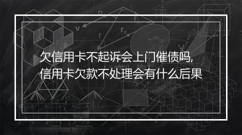 欠信用卡不起诉会上门催债吗,信用卡欠款不处理会有什么后果