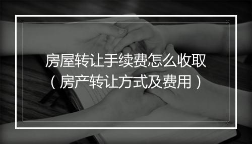 房屋转让手续费怎么收取（房产转让方式及费用）