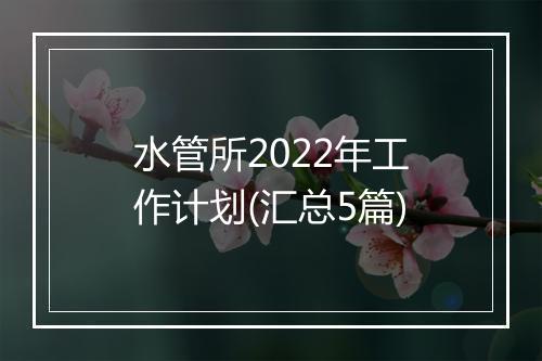 水管所2022年工作计划(汇总5篇)