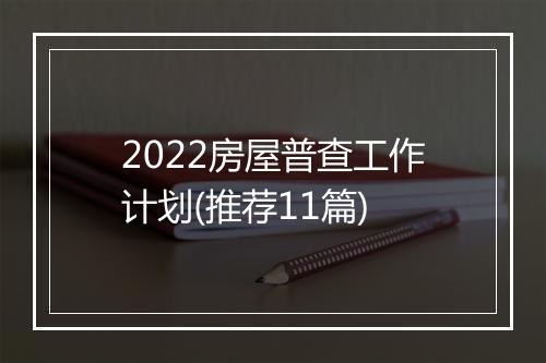 2022房屋普查工作计划(推荐11篇)