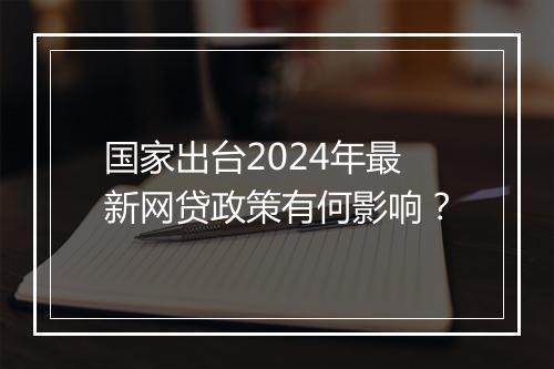 国家出台2024年最新网贷政策有何影响？