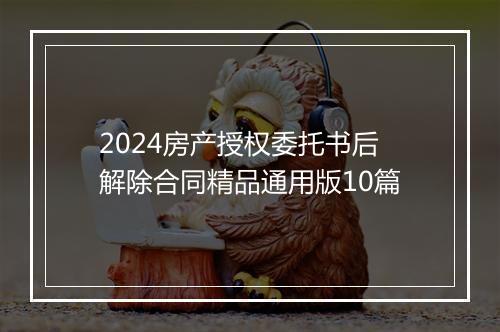 2024房产授权委托书后解除合同精品通用版10篇