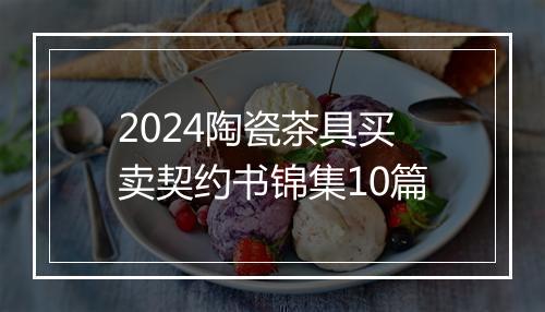 2024陶瓷茶具买卖契约书锦集10篇