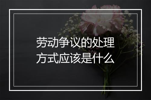 劳动争议的处理方式应该是什么