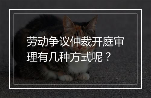 劳动争议仲裁开庭审理有几种方式呢？