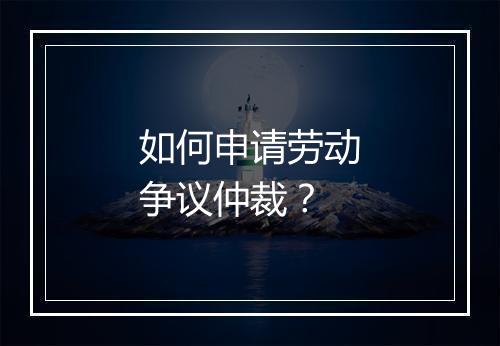 如何申请劳动争议仲裁？