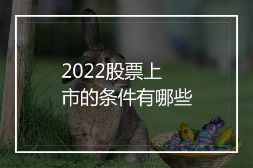 2022股票上市的条件有哪些