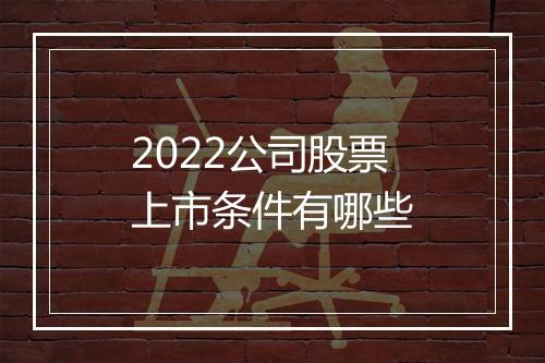 2022公司股票上市条件有哪些