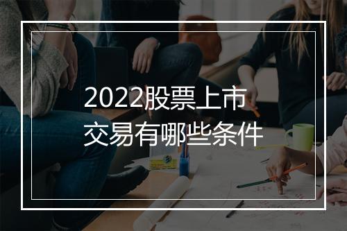 2022股票上市交易有哪些条件