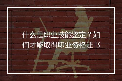 什么是职业技能鉴定？如何才能取得职业资格证书