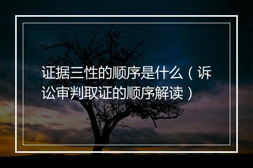 证据三性的顺序是什么（诉讼审判取证的顺序解读）