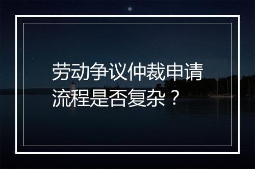 劳动争议仲裁申请流程是否复杂？