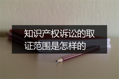 知识产权诉讼的取证范围是怎样的