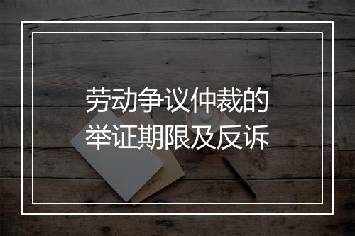 劳动争议仲裁的举证期限及反诉
