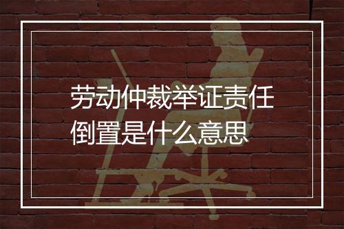 劳动仲裁举证责任倒置是什么意思