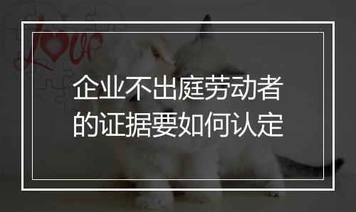企业不出庭劳动者的证据要如何认定