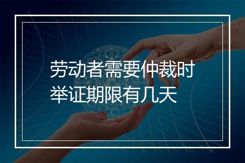 劳动者需要仲裁时举证期限有几天
