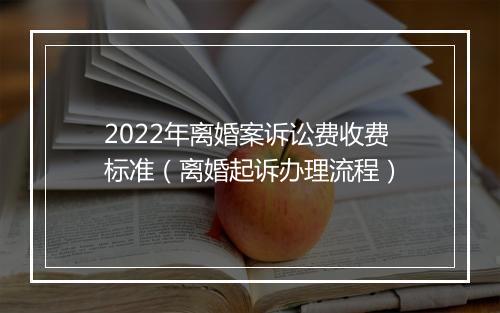2022年离婚案诉讼费收费标准（离婚起诉办理流程）