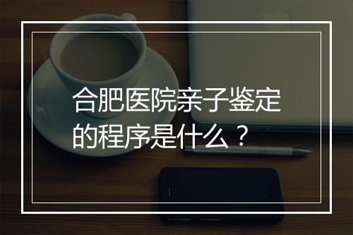合肥医院亲子鉴定的程序是什么？