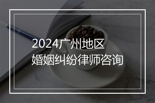 2024广州地区婚姻纠纷律师咨询