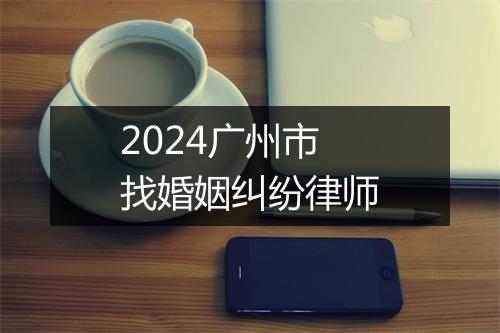 2024广州市找婚姻纠纷律师