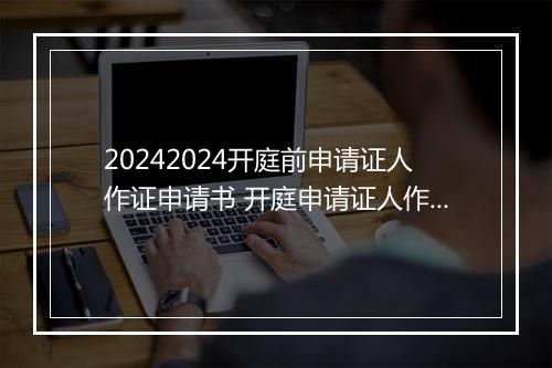 20242024开庭前申请证人作证申请书 开庭申请证人作证需要提供什么资料