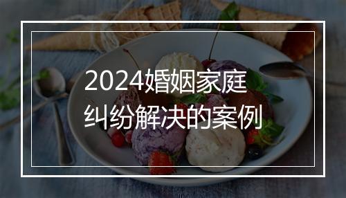 2024婚姻家庭纠纷解决的案例