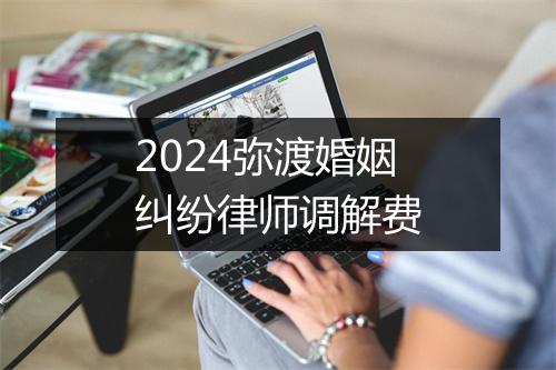 2024弥渡婚姻纠纷律师调解费