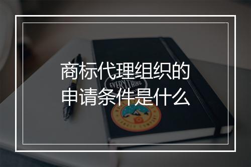 商标代理组织的申请条件是什么