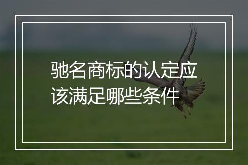 驰名商标的认定应该满足哪些条件