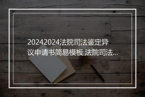 20242024法院司法鉴定异议申请书简易模板 法院司法鉴定异议申请书简易模板格式