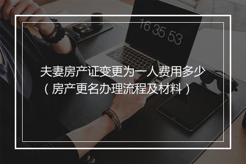 夫妻房产证变更为一人费用多少（房产更名办理流程及材料）