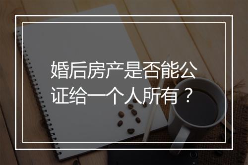 婚后房产是否能公证给一个人所有？