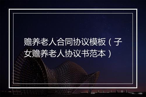 赡养老人合同协议模板（子女赡养老人协议书范本）
