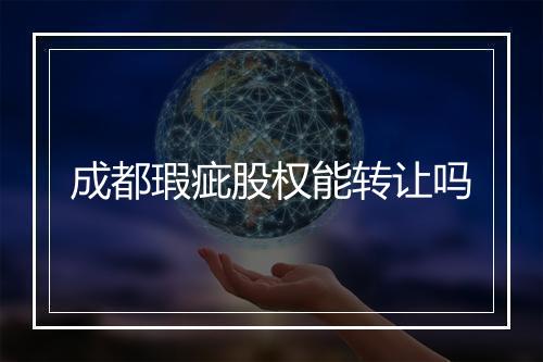 成都瑕疵股权能转让吗