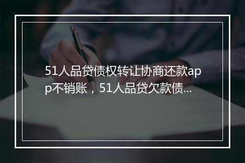51人品贷债权转让协商还款app不销账，51人品贷欠款债务转让