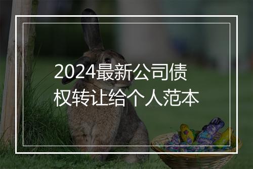 2024最新公司债权转让给个人范本