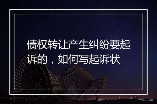 债权转让产生纠纷要起诉的，如何写起诉状