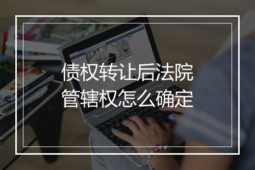 债权转让后法院管辖权怎么确定