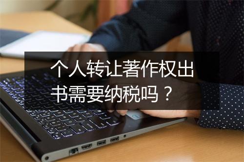 个人转让著作权出书需要纳税吗？
