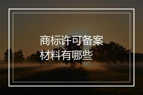 商标许可备案材料有哪些