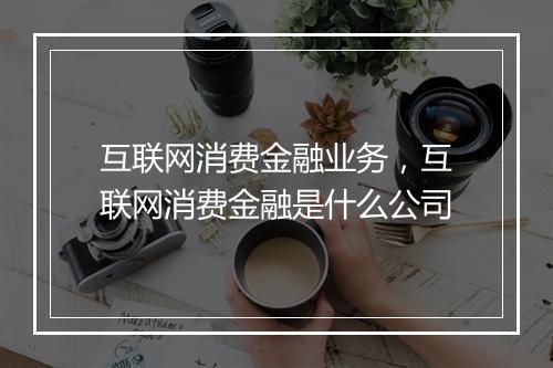 互联网消费金融业务，互联网消费金融是什么公司