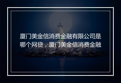 厦门美金信消费金融有限公司是哪个网贷，厦门美金信消费金融