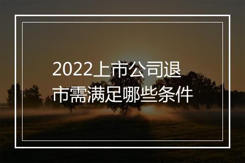 2022上市公司退市需满足哪些条件