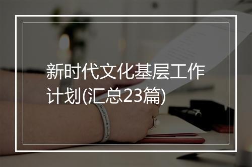 新时代文化基层工作计划(汇总23篇)