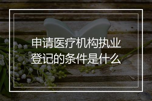 申请医疗机构执业登记的条件是什么