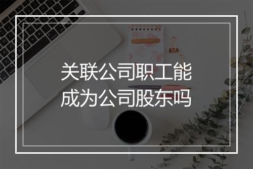 关联公司职工能成为公司股东吗