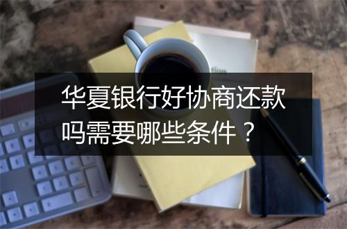 华夏银行好协商还款吗需要哪些条件？