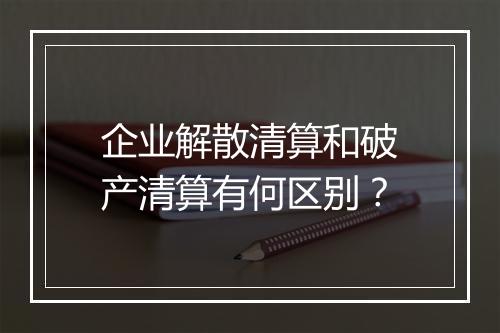 企业解散清算和破产清算有何区别？