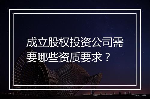 成立股权投资公司需要哪些资质要求？